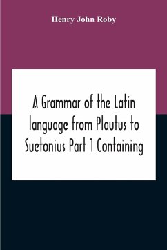 A Grammar Of The Latin Language From Plautus To Suetonius Part 1 Containing - John Roby, Henry