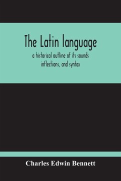 The Latin Language, A Historical Outline Of Its Sounds Inflections, And Syntax - Edwin Bennett, Charles