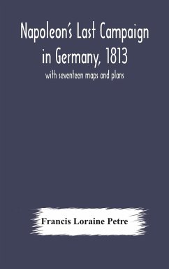 Napoleon's Last Campaign in Germany, 1813; with seventeen maps and plans - Loraine Petre, Francis