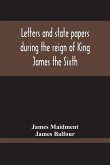 Letters And State Papers During The Reign Of King James The Sixth, Chiefly From The Manuscript Collections Of Sir James Balfour Of Denmyln