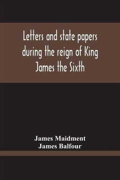 Letters And State Papers During The Reign Of King James The Sixth, Chiefly From The Manuscript Collections Of Sir James Balfour Of Denmyln - Maidment, James; Balfour, James