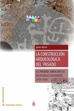 La construccion arqueológica del pasado: Los primeros americanistas en los Valles Calchaquies (1876-1926) - Nastri, Javier