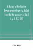 A history of the Eastern Roman empire from the fall of Irene to the accession of Basil I., A.D. 802-867