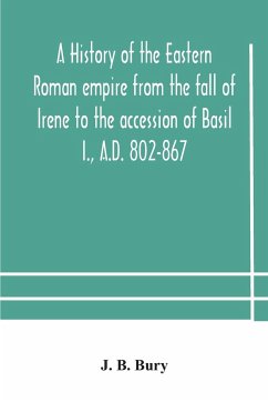 A history of the Eastern Roman empire from the fall of Irene to the accession of Basil I., A.D. 802-867 - J. B. Bury