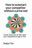 How to outsmart your competitor without a price war: A book which you do NOT want your competitors to get it first.
