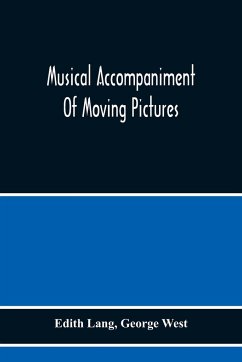 Musical Accompaniment Of Moving Pictures A Practical Manual For Pianists And Organists And An Exposition Of The Principles Underlying The Musical Interpretation Of Moving Pictures - Lang, Edith; West, George