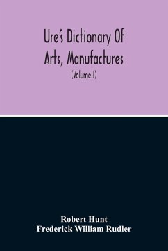 Dictionary Of Arts, Manufactures, And Mines Containing A Clear Exposition Of Their Principles And Practice (Volume I) - Hunt, Robert; William Rudler, Frederick