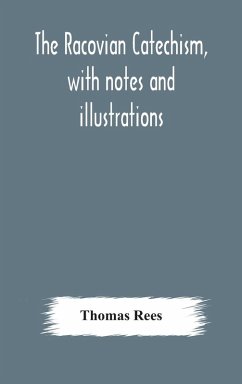 The Racovian catechism, with notes and illustrations; translated from the Latin. To which is prefixed a sketch of the history of Unitarianism in Poland and the adjacent countries - Rees, Thomas