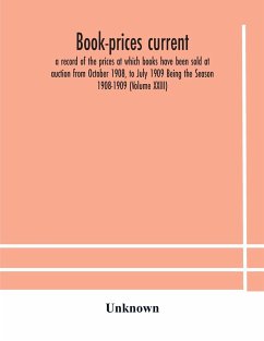 Book-prices current; a record of the prices at which books have been sold at auction from October 1908, to July 1909 Being the Season 1908-1909 (Volume XXIII) - Unknown