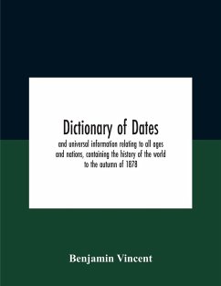 Dictionary Of Dates And Universal Information Relating To All Ages And Nations, Containing The History Of The World To The Autumn Of 1878 - Vincent, Benjamin