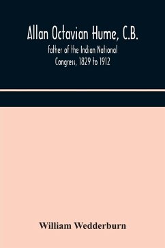 Allan Octavian Hume, C.B.; father of the Indian National Congress, 1829 to 1912 - Wedderburn, William