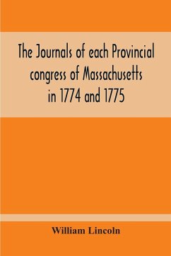 The Journals Of Each Provincial Congress Of Massachusetts In 1774 And 1775, And Of The Committee Of Safety, With An Appendix, Containing The Proceedings Of The County Conventions--Narratives Of The Events Of The Nineteenth Of April, 1775--Papers Relating - Lincoln, William