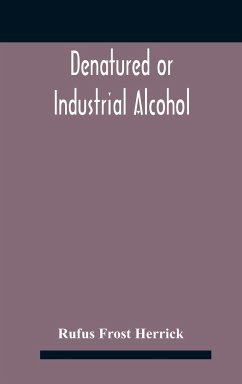 Denatured or industrial alcohol; a treatise on the history, manufacture, composition, uses, and possibilities of industrial alcohol in the various countries permitting its use and the laws and regulations governing the same, including the United States Wi - Frost Herrick, Rufus