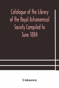 Catalogue of the Library of the Royal Astronomical Society Compiled to June 1884 - Unknown