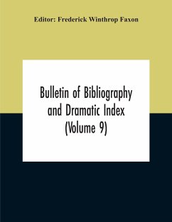 Bulletin Of Bibliography And Dramatic Index (Volume 9) January, 1916, To October, 1917 (Complete In Eight Numbers) - Winthrop Faxon, Frederick