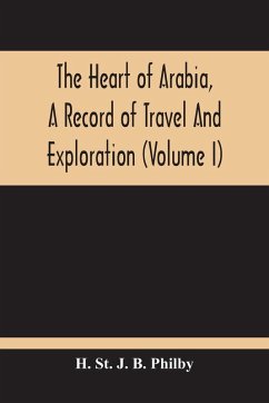 The Heart Of Arabia, A Record Of Travel And Exploration (Volume I) - St. J. B. Philby, H.