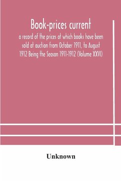 Book-prices current; a record of the prices at which books have been sold at auction from October 1911, to August 1912 Being the Season 1911-1912 (Volume XXVI) - Unknown