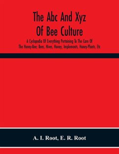The Abc And Xyz Of Bee Culture; A Cyclopedia Of Everything Pertaining To The Care Of The Honey-Bee; Bees, Hives, Honey, Implements, Honey-Plants, Etc. Facts Gleaned From The Experience Of Thousands Of Bee-Keepers, And Afterward Verified In Our Apiary - I. Root, A.; R. Root, E.