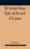 Old Testament Heroes Elijah, and the secret of his power