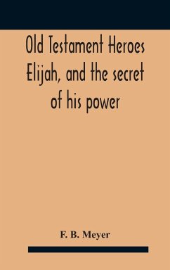 Old Testament Heroes Elijah, and the secret of his power - B. Meyer, F.