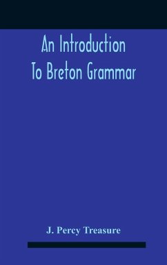 An Introduction To Breton Grammar; Designed Chiefly For Those Celts And Others In Great Britain Who Desire A Literary Acquaintance, Through The English Language, With Their Relatives And Neighbours In Little Britain - Percy Treasure, J.