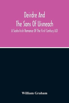 Deirdre And The Sons Of Uisneach; A Scoto-Irish Romance Of The First Century A.D - Graham, William