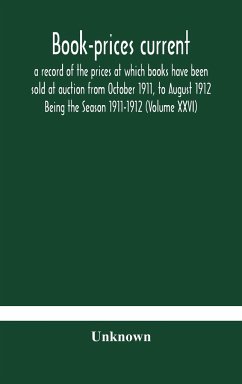 Book-prices current; a record of the prices at which books have been sold at auction from October 1911, to August 1912 Being the Season 1911-1912 (Volume XXVI) - Unknown