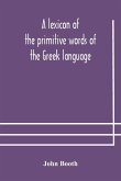 A lexicon of the primitive words of the Greek language, inclusive of several leading derivatives, upon a new plan of arrangement; for the use of schools and private persons