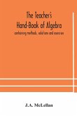 The Teacher's Hand-Book of Algebra ; containing methods, solutions and exercises