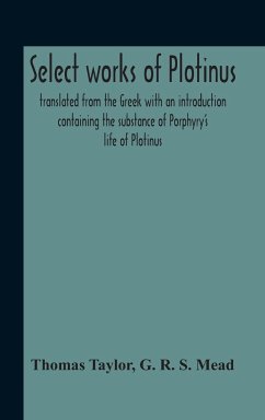 Select Works Of Plotinus; Translated From The Greek With An Introduction Containing The Substance Of Porphyry'S Life Of Plotinus - Taylor, Thomas; R. S. Mead, G.
