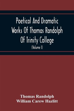 Poetical And Dramatic Works Of Thomas Randolph Of Trinity College, Combridge Now First Collected And Edited From The Early Copies And From Mss. With Some Account Of The Author And Occasional Notes (Volume I) - Randolph, Thomas; Carew Hazlitt, William