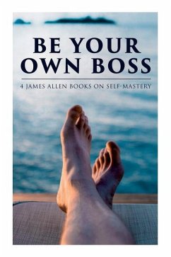 Be Your Own Boss: 4 James Allen Books on Self-Mastery: As a Man Thinketh, The Life Triumphant, The Mastery of Destiny & Man: King of Min - Allen, James