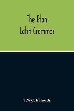 The Eton Latin Grammar; With The Addition Of Many Useful Notes And Observations, And Also Of The Accents And Quantity, Together With An Entirely New Version Of All The Latin Rules And Examples - Edwards, T. W. C.