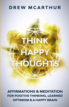 Think Happy Thoughts Affirmations and Meditation for Positive Thinking, Learned Optimism and A Happy Brain - McArthur, Drew