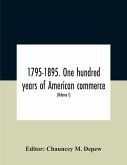 1795-1895. One Hundred Years Of American Commerce; Consisting Of One Hundred Original Articles On Commercial Topics Describing The Practical Development Of The Various Branches Of Trade In The United States Within The Past Century And Showing The Present
