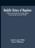 Medallic History Of Napoleon. A Collection Of All The Medals, Coins, And Jettons, Relating To His Actions And Reign. From The Year 1796-1815