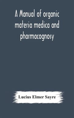 A manual of organic materia medica and pharmacognosy; an introduction to the study of the vegetable kingdom and the vegetable and animal drugs (with syllabus of inorganic remedial agents) comprising the botanical and physical characteristics, source, cons - Elmer Sayre, Lucius