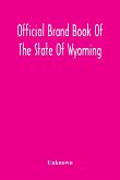 Official Brand Book Of The State Of Wyoming, Showing All The Brands On Cattle, Horses, Mules, Asses And Sheep, Recorded Under The Provisions Of The Act Approved February 18Th, 1909, And Other Brands Recorded Up To October 11Th, 1912