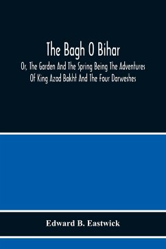 The Bagh O Bihar; Or, The Garden And The Spring Being The Adventures Of King Azad Bakht And The Four Darweshes. Literally Translated From The Urdu Of Mir Amman, Of Dihli With Copious Explanatory Notes, And An Introductory Preface - B. Eastwick, Edward