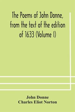 The poems of John Donne, from the text of the edition of 1633 (Volume I) - Donne, John; Eliot Norton, Charles