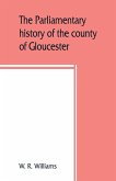 The parliamentary history of the county of Gloucester, including the cities of Bristol and Gloucester, and the boroughs of Cheltenham, Cirencester, Stroud, and Tewkesbury, from the earliest times to the present day, 1213-1898 with Biographical and Genealo