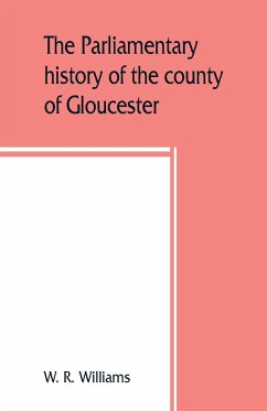 The parliamentary history of the county of Gloucester, including the cities of Bristol and Gloucester, and the boroughs of Cheltenham, Cirencester, Stroud, and Tewkesbury, from the earliest times to the present day, 1213-1898 with Biographical and Genealo - R. Williams, W.