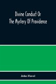 Divine Conduct Or The Mystery Of Providence, Wherein The Being And Efficacy Of Providence Are Asserted And Vindicated; The Methods Of Providence, As It Passes Through The Several Stages Of Our Lives Opened; And The Proper Course Of Improving All Providenc