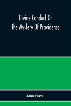 Divine Conduct Or The Mystery Of Providence, Wherein The Being And Efficacy Of Providence Are Asserted And Vindicated; The Methods Of Providence, As It Passes Through The Several Stages Of Our Lives Opened; And The Proper Course Of Improving All Providenc - Flavel, John