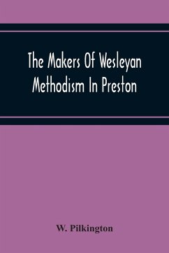 The Makers Of Wesleyan Methodism In Preston And The Relation Of Methodism To The Temperance & Tee-Total Movements - Pilkington, W.