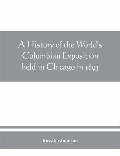 A history of the World's Columbian Exposition held in Chicago in 1893; by authority of the Board of Directors - Johnson, Rossiter