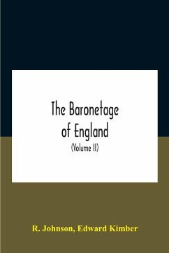 The Baronetage Of England, Containing A Genealogical And Historical Account Of All The English Baronets Now Existing, With Their Descents, Marriages, And Memorable Actions Both In War And Peace. Collected From Authentic Manuscripts, Records, Old Wills, Ou - Johnson, R.; Kimber, Edward