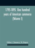 1795-1895. One Hundred Years Of American Commerce; Consisting Of One Hundred Original Articles On Commercial Topics Describing The Practical Development Of The Various Branches Of Trade In The United States Within The Past Century And Showing The Present