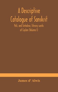 A descriptive catalogue of Sanskrit, Pali, and Sinhalese, literary works of Ceylon (Volume I) - D' Alwis, James