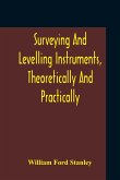 Surveying And Levelling Instruments, Theoretically And Practically Described For Construction, Qualities, Selection, Preservation, Adjustments, And Uses With Other Apparatus And Appliances Used By Civil Engineers And Surveyors